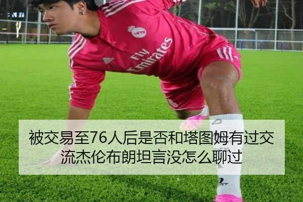 被交易至76人后是否和塔图姆有过交流杰伦布朗坦言没怎么聊过