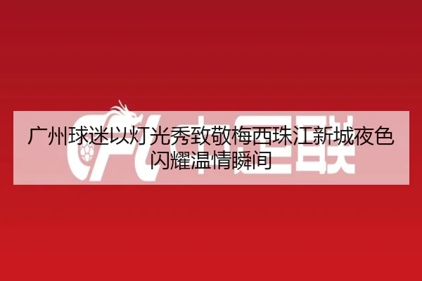 广州球迷以灯光秀致敬梅西珠江新城夜色闪耀温情瞬间
